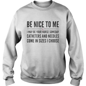 Be nice to me I may be your nurse someday catheters and needles come in sizes I choose shirt 3