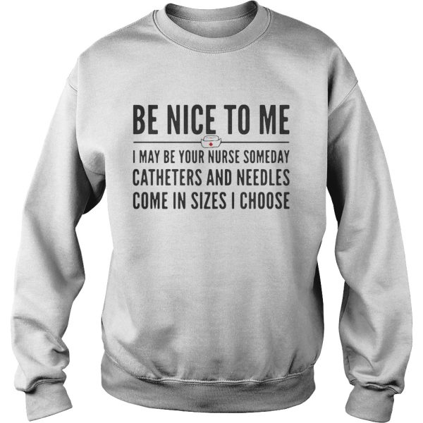 Be nice to me I may be your nurse someday catheters and needles come in sizes I choose shirt