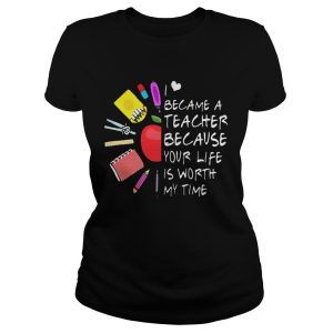 Became A Teacher Because Your Life Is Worth My Time Teacher Supplies Flower Shirt 1