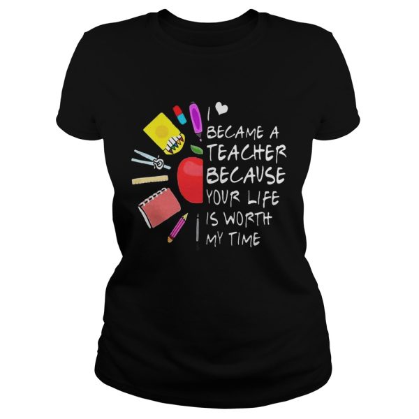 Became A Teacher Because Your Life Is Worth My Time Teacher Supplies Flower Shirt