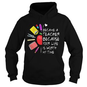 Became A Teacher Because Your Life Is Worth My Time Teacher Supplies Flower Shirt 2