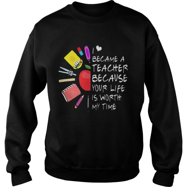 Became A Teacher Because Your Life Is Worth My Time Teacher Supplies Flower Shirt