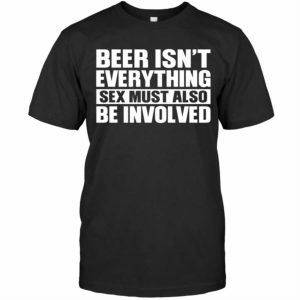 Beer Isnt Everything Sex Must Also Be Involved Shirt 2