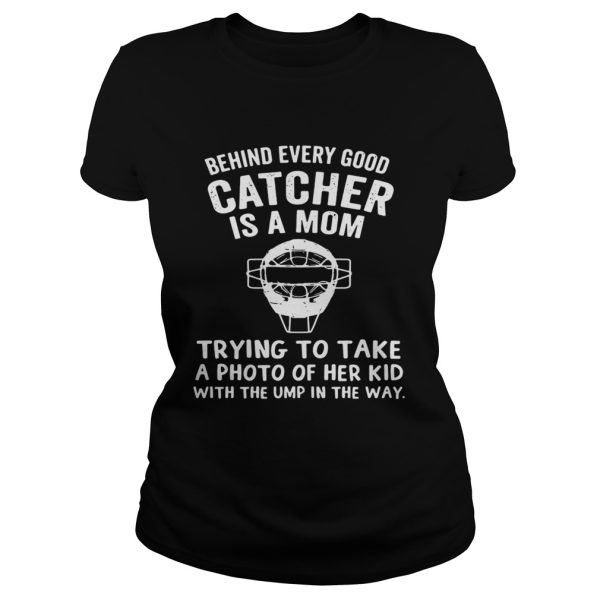 Behind Every Good Catcher Is A Mom Trying To Take A Photo Shirt