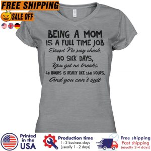 Being a mom is a full time job except no pay check no sick days you get no breaks 40 hours is really like 169 hours and you cant quit shirt 1 Being a mom is a full time job except no pay check no sick days you get no breaks 40 hours is really like 169 hours and you cant quit shirt 2