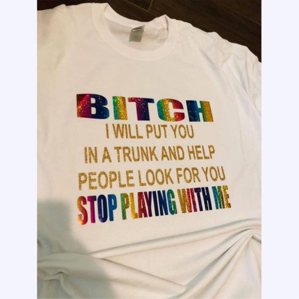 Bitch I Will Put You In A Trunk And Help People Look For You Stop Playing With Me Shirt