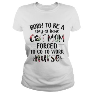 Born to be a stay at home cat mom forced to go to work nurse shirt 1