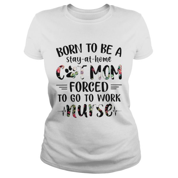 Born to be a stay-at-home cat mom forced to go to work nurse shirt