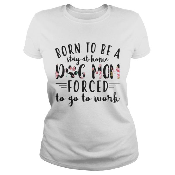 Born to be a stay at home dog mom forced to go to work shirt