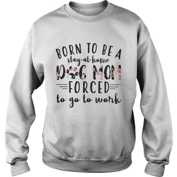 Born to be a stay at home dog mom forced to go to work shirt