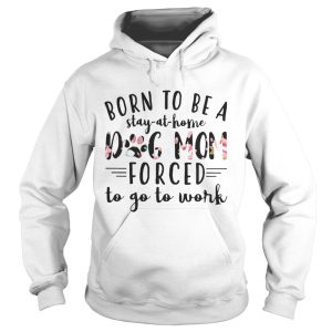 Born to be a stay at home dog mom forced to go to work shirt 3