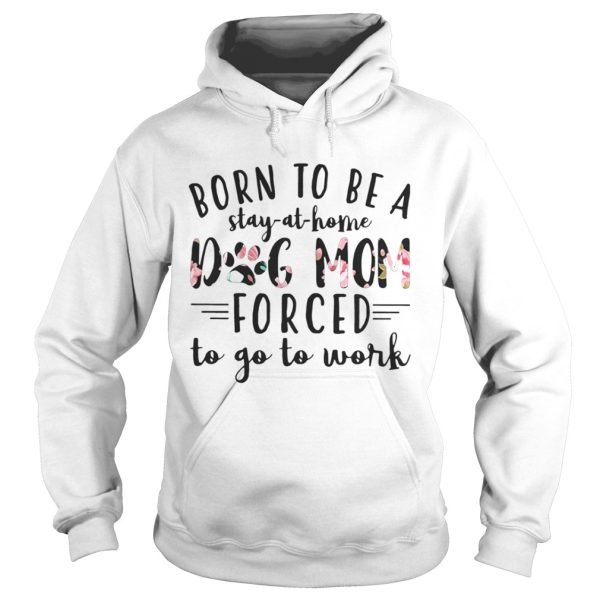 Born to be a stay at home dog mom forced to go to work shirt