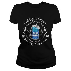 Bud Light queen Intelligent well educated classy sassy a bit smart assy who say fuck a lot shirt 1