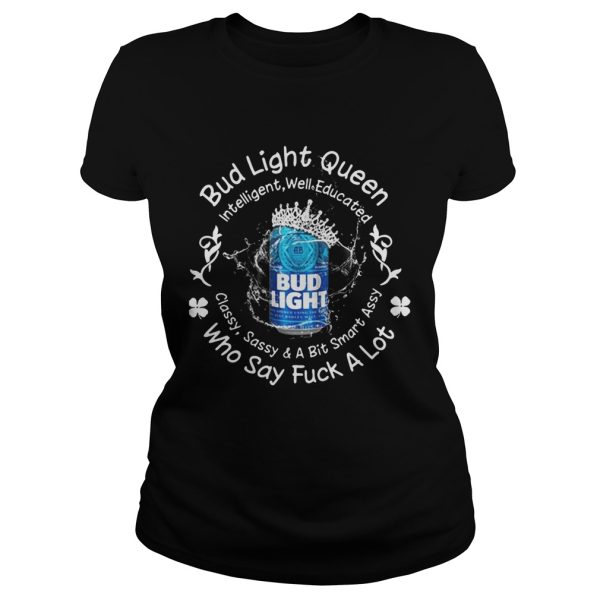 Bud Light queen Intelligent well educated classy sassy a bit smart assy who say fuck a lot shirt