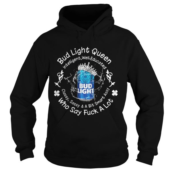 Bud Light queen Intelligent well educated classy sassy a bit smart assy who say fuck a lot shirt