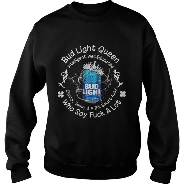 Bud Light queen Intelligent well educated classy sassy a bit smart assy who say fuck a lot shirt