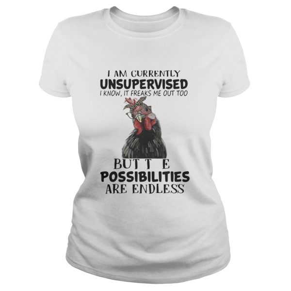 Chicken I am currently unsupervised I know It freaks me out too but the possibilities are endless shirt