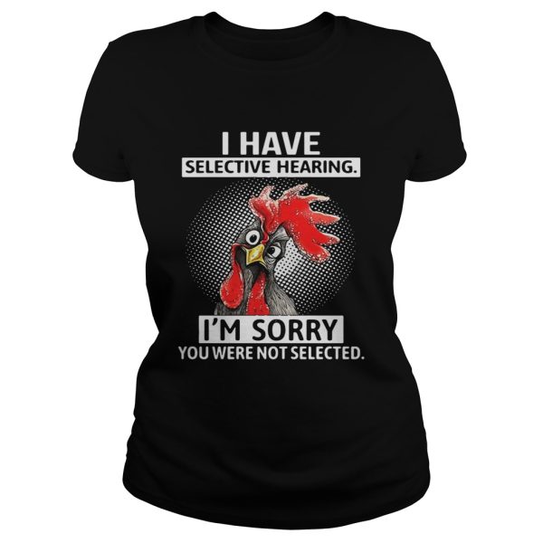 Chicken I have selective hearing I’m sorry you were not selected shirt