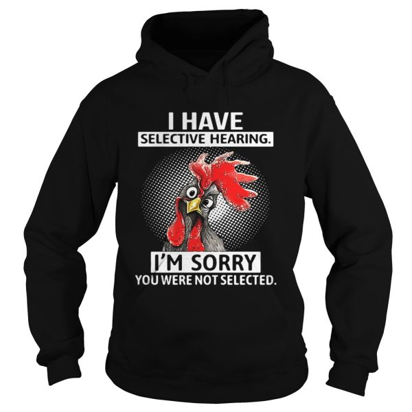 Chicken I have selective hearing I’m sorry you were not selected shirt