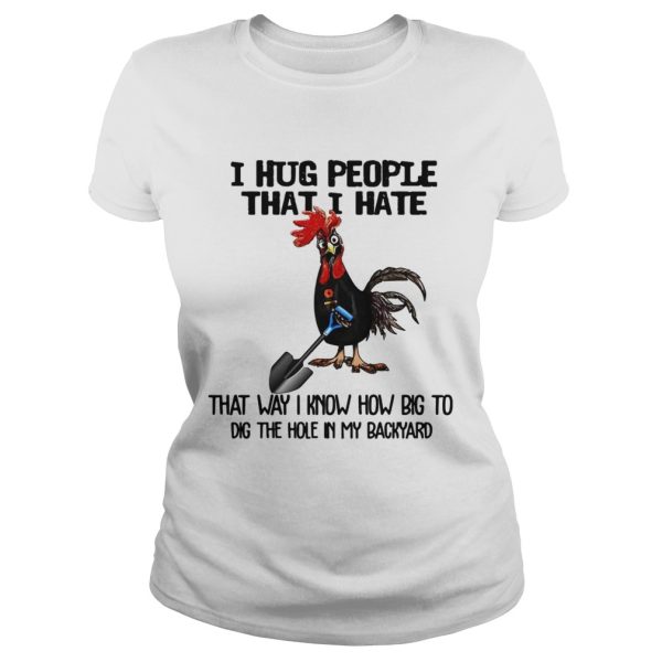 Chicken I hug people that I hate that way I know how big to dig the hole in my backyard shirt