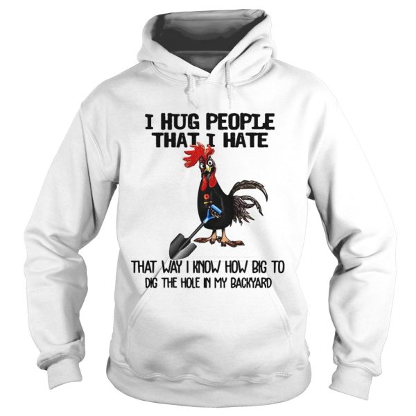 Chicken I hug people that I hate that way I know how big to dig the hole in my backyard shirt