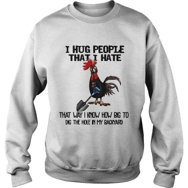 Chicken I hug people that I hate that way I know how big to dig the hole in my backyard shirt