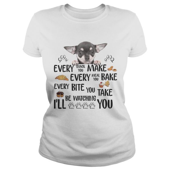 Chihuahua every snack you make every meal you bake every bite you shirt