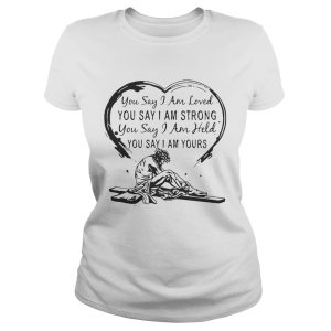 Christian Jesus you say I am loved you say I am strong you say I am held you say I am yours shirt 1