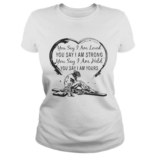 Christian Jesus you say I am loved you say I am strong you say I am held you say I am yours shirt