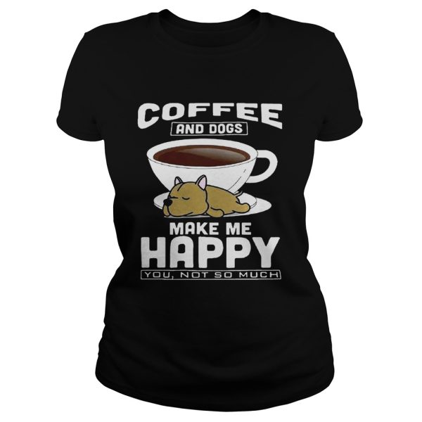 Coffee And Dogs Make Me Happy You Not So Much Shirt