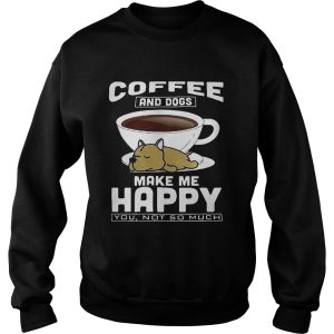 Coffee And Dogs Make Me Happy You Not So Much Shirt 3