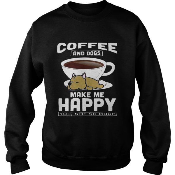 Coffee And Dogs Make Me Happy You Not So Much Shirt