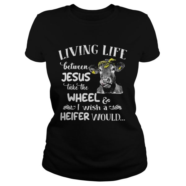 Cow Living life between Jesus take the wheel I wish a heifer would shirt