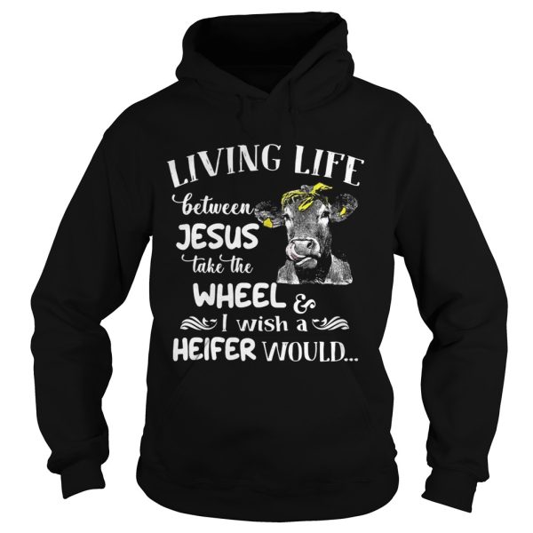 Cow Living life between Jesus take the wheel I wish a heifer would shirt