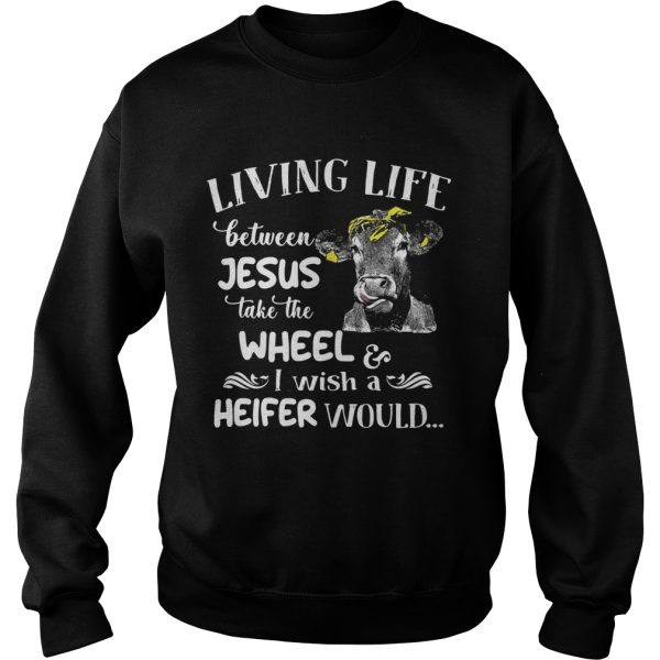 Cow Living life between Jesus take the wheel I wish a heifer would shirt