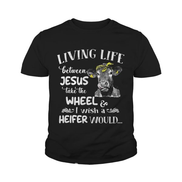 Cow Living life between Jesus take the wheel I wish a heifer would shirt