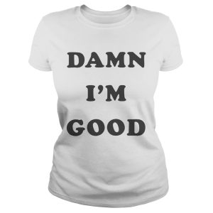 Damn I'm good shirt 1