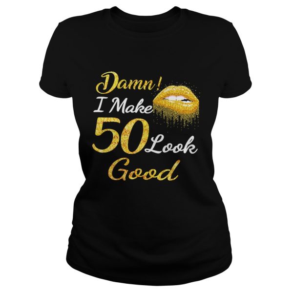 Damn I make 50 look good shirt