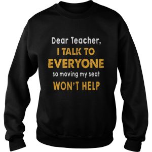 Dear Teacher I Talk To Everyone So Moving My Seat Won't Help Shirt 3
