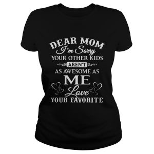 Dear mom I'm sorry your other kids aren't as awesome as me love your favorite shirt 1