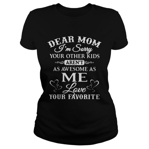 Dear mom I’m sorry your other kids aren’t as awesome as me love your favorite shirt