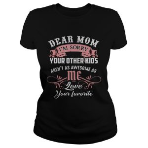 Dear mom I'm sorry your other kids aren't as awesome as you love your favorite shirt 1