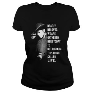 Dearly beloved we are gathered here today to get through this thing called life shirt 1