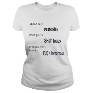 Didn't care yesterday don't give a shit today probably won't give a fuck tomorrow shirt 1