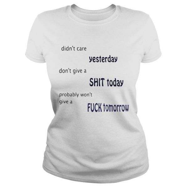 Didn’t care yesterday don’t give a shit today probably won’t give a fuck tomorrow shirt