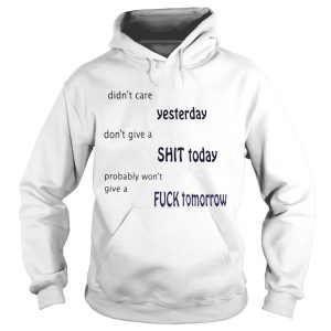 Didn't care yesterday don't give a shit today probably won't give a fuck tomorrow shirt 2