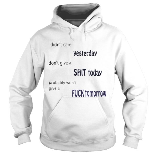 Didn’t care yesterday don’t give a shit today probably won’t give a fuck tomorrow shirt