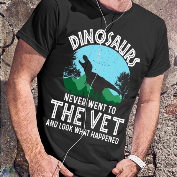 Dinosaurs Never Went To The Vet And Look What Happened Shirt