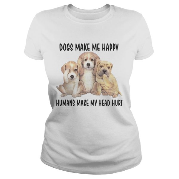 Dogs Make Me Happy Humans Make My Head Hurt Shirts