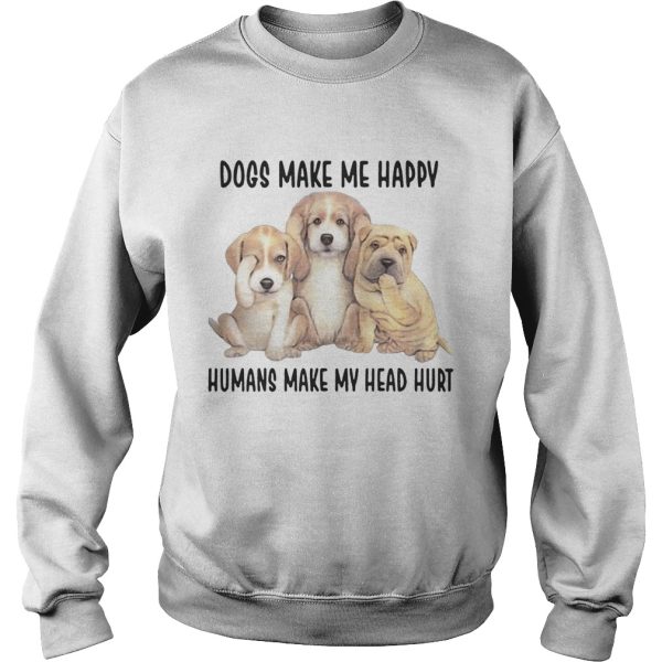 Dogs Make Me Happy Humans Make My Head Hurt Shirts